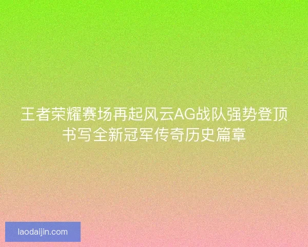 王者荣耀赛场再起风云AG战队强势登顶书写全新冠军传奇历史篇章