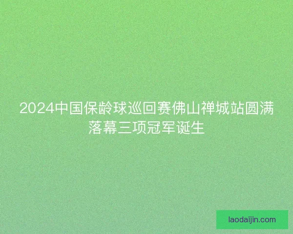 2024中国保龄球巡回赛佛山禅城站圆满落幕三项冠军诞生