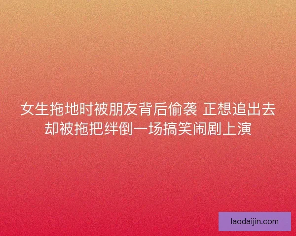 女生拖地时被朋友背后偷袭 正想追出去却被拖把绊倒一场搞笑闹剧上演