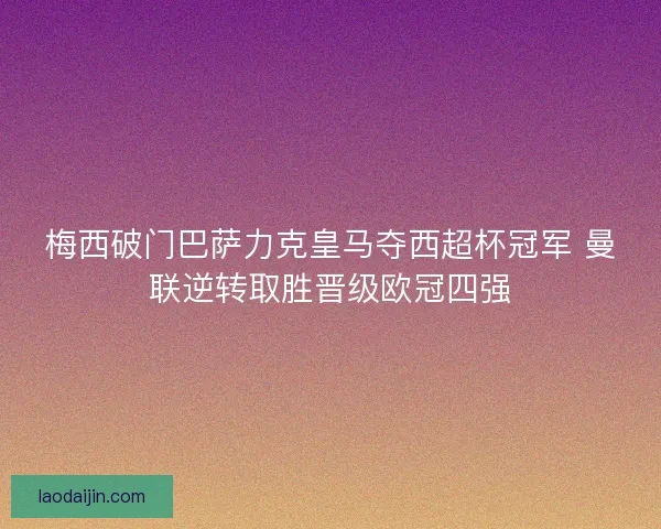 梅西破门巴萨力克皇马夺西超杯冠军 曼联逆转取胜晋级欧冠四强 梅西破门巴萨力克皇马夺西超杯冠军 曼联逆转取胜晋级欧冠四强