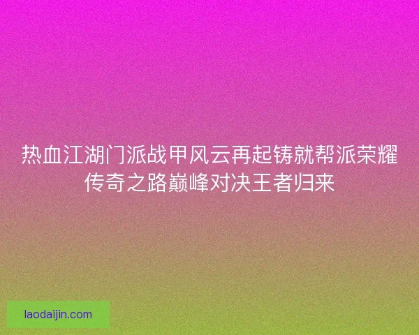 热血江湖门派战甲风云再起铸就帮派荣耀传奇之路巅峰对决王者归来