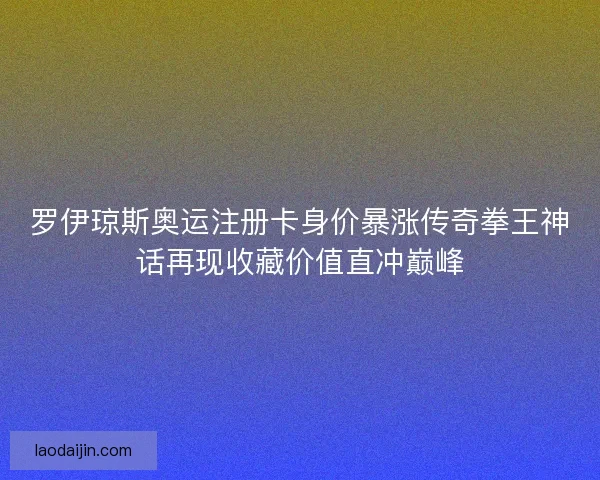 罗伊琼斯奥运注册卡身价暴涨传奇拳王神话再现收藏价值直冲巅峰
