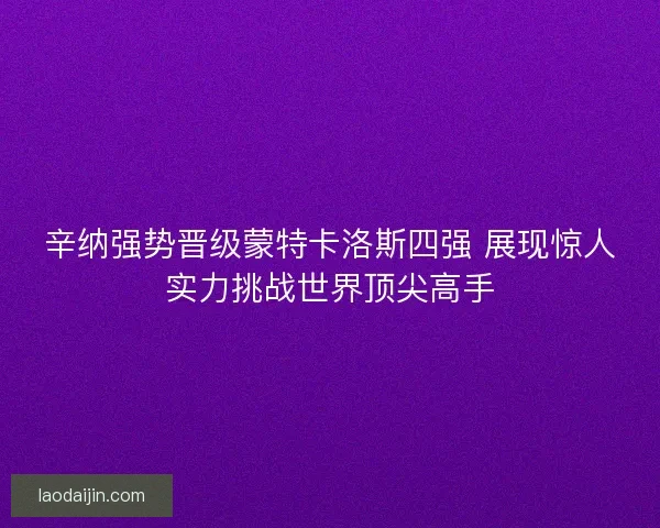 辛纳强势晋级蒙特卡洛斯四强 展现惊人实力挑战世界顶尖高手