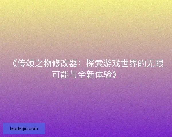 《传颂之物修改器：探索游戏世界的无限可能与全新体验》