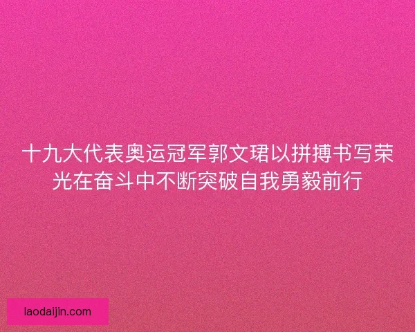 十九大代表奥运冠军郭文珺以拼搏书写荣光在奋斗中不断突破自我勇毅前行