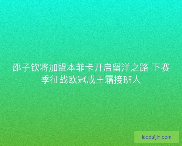 邵子钦将加盟本菲卡开启留洋之路 下赛季征战欧冠成王霜接班人