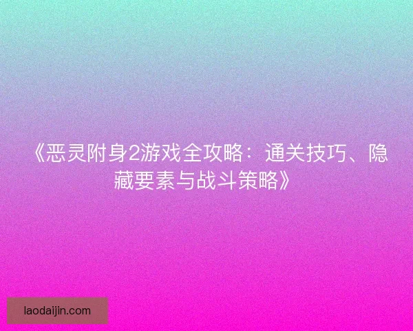 《恶灵附身2游戏全攻略：通关技巧、隐藏要素与战斗策略》
