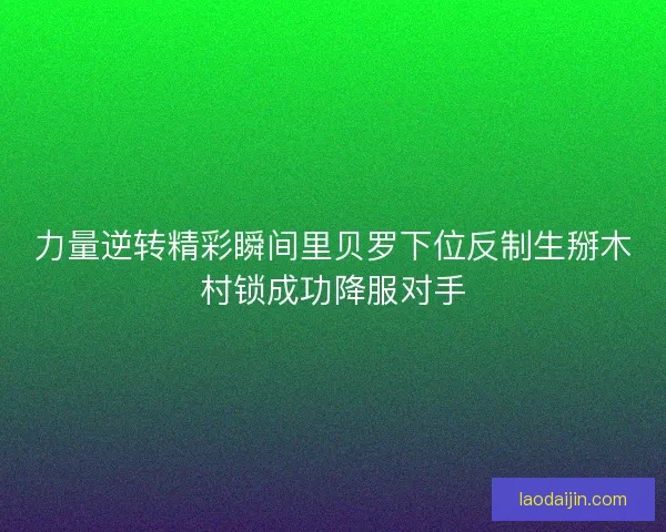 力量逆转精彩瞬间里贝罗下位反制生掰木村锁成功降服对手