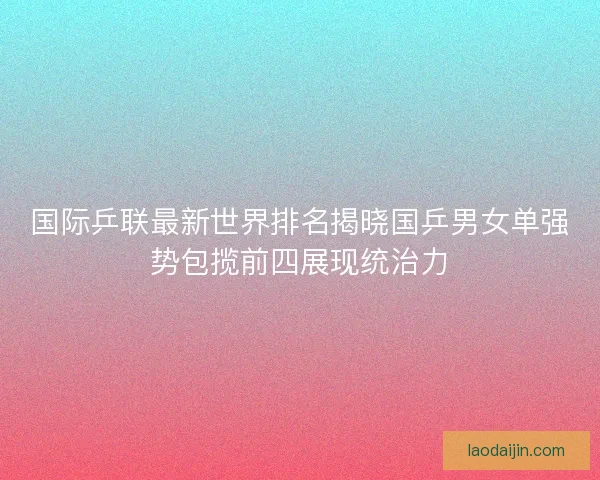 国际乒联最新世界排名揭晓国乒男女单强势包揽前四展现统治力