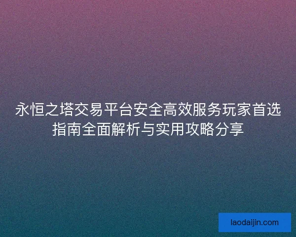 永恒之塔交易平台安全高效服务玩家首选指南全面解析与实用攻略分享