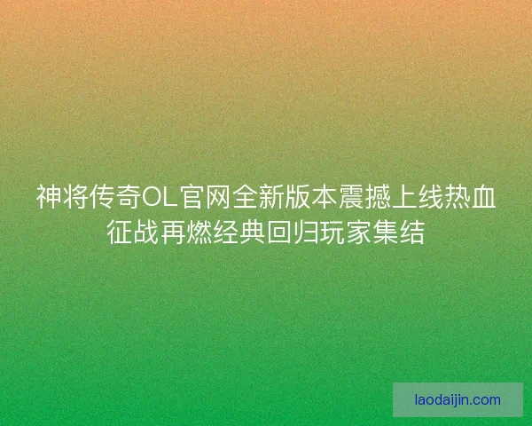 神将传奇OL官网全新版本震撼上线热血征战再燃经典回归玩家集结