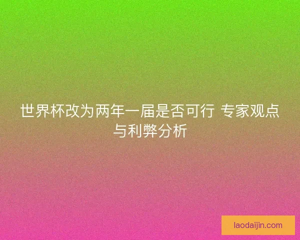 世界杯改为两年一届是否可行 专家观点与利弊分析 世界杯改为两年一届是否可行 专家观点与利弊分析