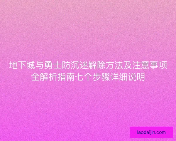 地下城与勇士防沉迷解除方法及注意事项全解析指南七个步骤详细说明 地下城与勇士防沉迷解除方法及注意事项全解析指南七个步骤详细说明
