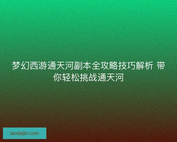 梦幻西游通天河副本全攻略技巧解析 带你轻松挑战通天河