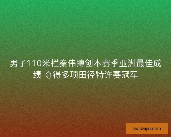 男子110米栏秦伟搏创本赛季亚洲最佳成绩 夺得多项田径特许赛冠军 男子110米栏秦伟搏创本赛季亚洲最佳成绩 夺得多项田径特许赛冠军