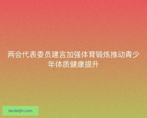 两会代表委员建言加强体育锻炼推动青少年体质健康提升 两会代表委员建言加强体育锻炼推动青少年体质健康提升