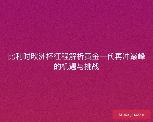 比利时欧洲杯征程解析黄金一代再冲巅峰的机遇与挑战