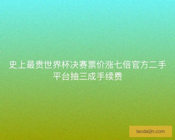史上最贵世界杯决赛票价涨七倍官方二手平台抽三成手续费