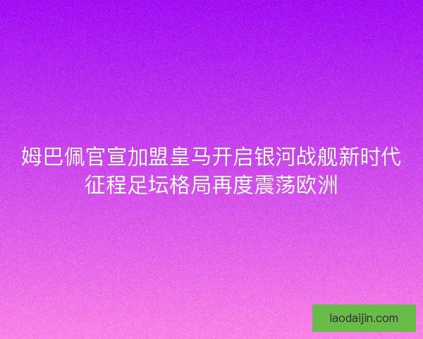 姆巴佩官宣加盟皇马开启银河战舰新时代征程足坛格局再度震荡欧洲 姆巴佩官宣加盟皇马开启银河战舰新时代征程足坛格局再度震荡欧洲