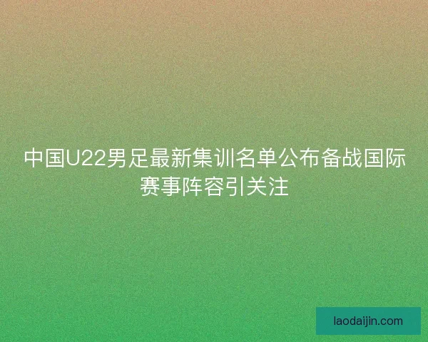 中国U22男足最新集训名单公布备战国际赛事阵容引关注