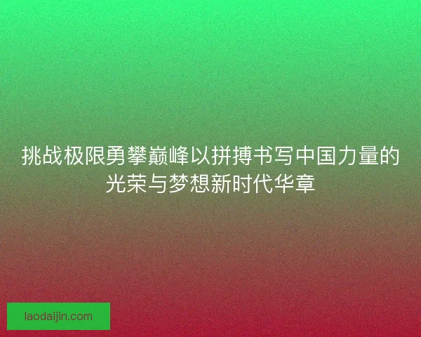 挑战极限勇攀巅峰以拼搏书写中国力量的光荣与梦想新时代华章