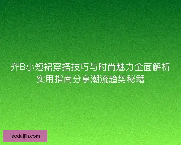齐B小短裙穿搭技巧与时尚魅力全面解析实用指南分享潮流趋势秘籍