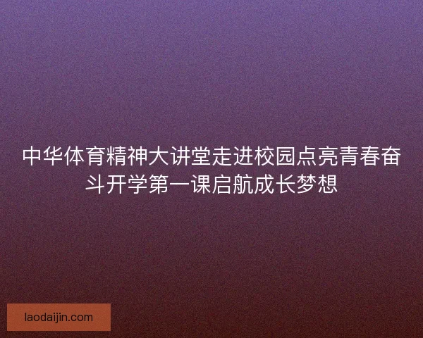中华体育精神大讲堂走进校园点亮青春奋斗开学第一课启航成长梦想 中华体育精神大讲堂走进校园点亮青春奋斗开学第一课启航成长梦想