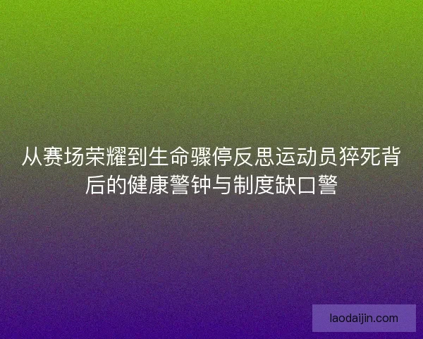 从赛场荣耀到生命骤停反思运动员猝死背后的健康警钟与制度缺口警