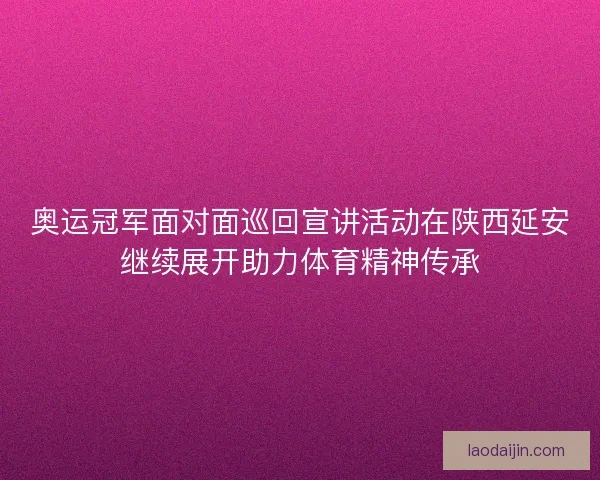 奥运冠军面对面巡回宣讲活动在陕西延安继续展开助力体育精神传承 奥运冠军面对面巡回宣讲活动在陕西延安继续展开助力体育精神传承