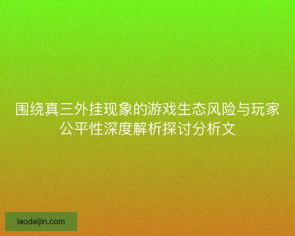 围绕真三外挂现象的游戏生态风险与玩家公平性深度解析探讨分析文